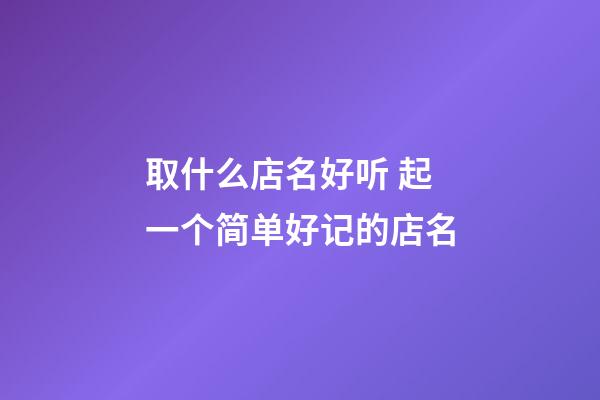 取什么店名好听 起一个简单好记的店名-第1张-店铺起名-玄机派